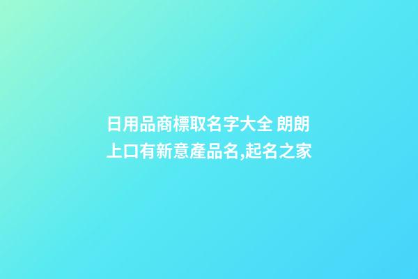 日用品商標取名字大全 朗朗上口有新意產品名,起名之家